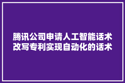 腾讯公司申请人工智能话术改写专利实现自动化的话术改写降低人力和时间成本