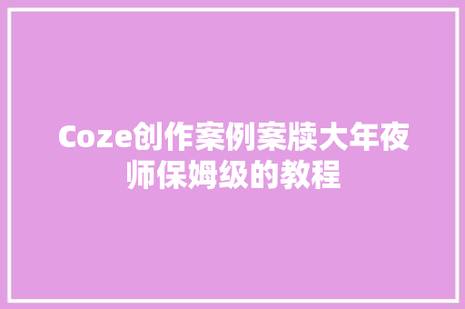 Coze创作案例案牍大年夜师保姆级的教程