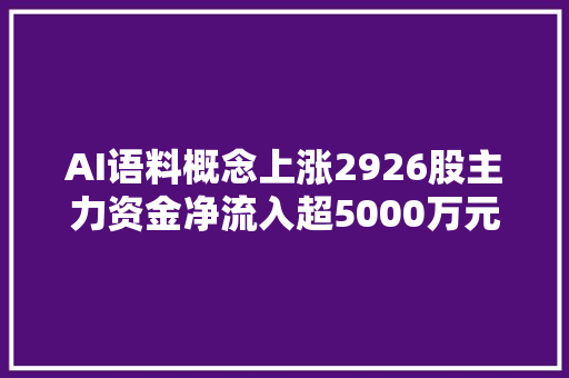 AI语料概念上涨2926股主力资金净流入超5000万元