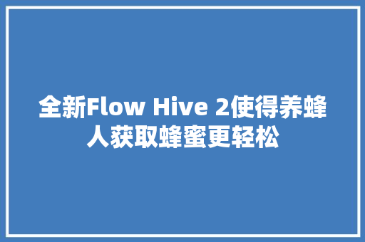 全新Flow Hive 2使得养蜂人获取蜂蜜更轻松