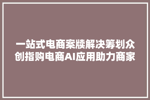 一站式电商案牍解决筹划众创指购电商AI应用助力商家提升竞争力