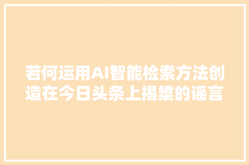 若何运用AI智能检索方法创造在今日头条上揭橥的谣言文章