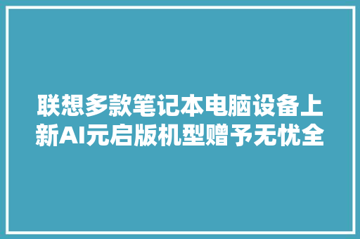 联想多款笔记本电脑设备上新AI元启版机型赠予无忧全保做事
