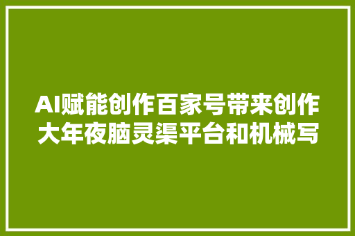 AI赋能创作百家号带来创作大年夜脑灵渠平台和机械写作