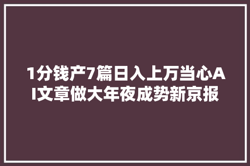 1分钱产7篇日入上万当心AI文章做大年夜成势新京报快评