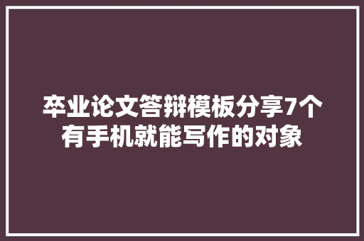 卒业论文答辩模板分享7个有手机就能写作的对象