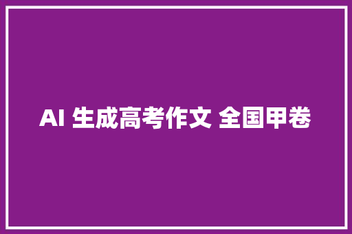 AI 生成高考作文 全国甲卷