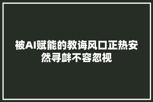 被AI赋能的教诲风口正热安然寻衅不容忽视