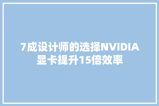 7成设计师的选择NVIDIA显卡提升15倍效率
