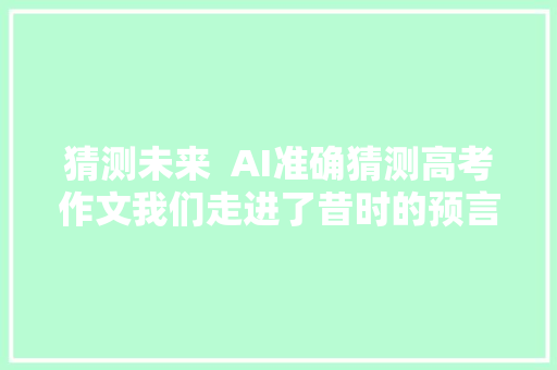 猜测未来  AI准确猜测高考作文我们走进了昔时的预言