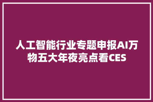 人工智能行业专题申报AI万物五大年夜亮点看CES