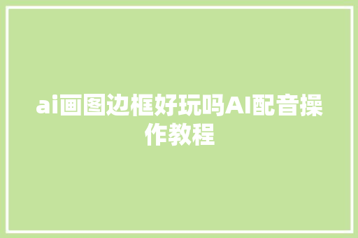 ai画图边框好玩吗AI配音操作教程