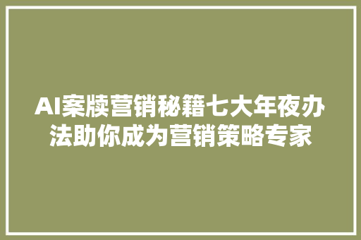 AI案牍营销秘籍七大年夜办法助你成为营销策略专家