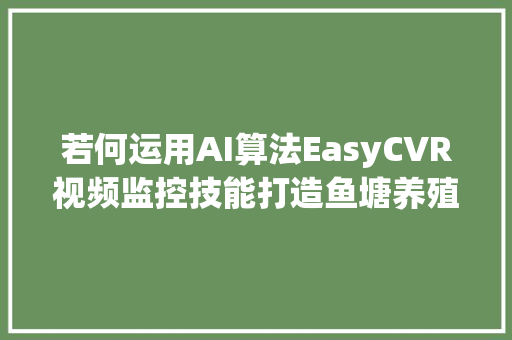若何运用AI算法EasyCVR视频监控技能打造鱼塘养殖监管筹划
