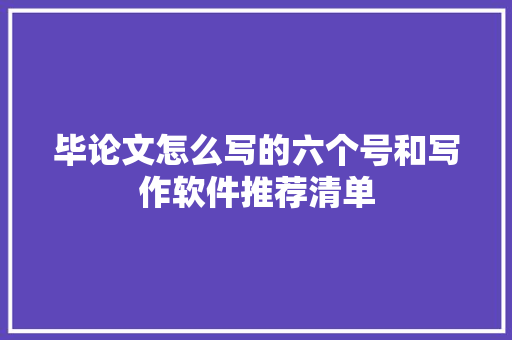 毕论文怎么写的六个号和写作软件推荐清单