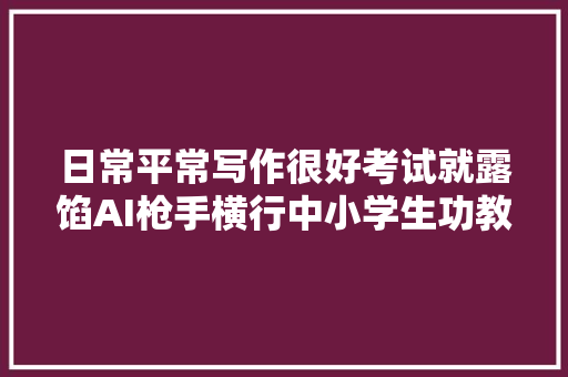 日常平常写作很好考试就露馅AI枪手横行中小学生功教材