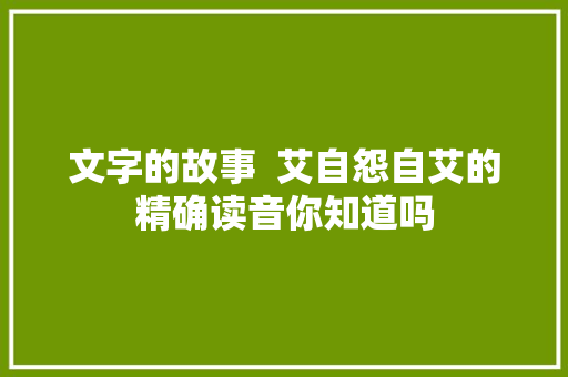 文字的故事  艾自怨自艾的精确读音你知道吗