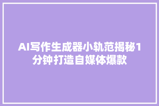 AI写作生成器小轨范揭秘1分钟打造自媒体爆款