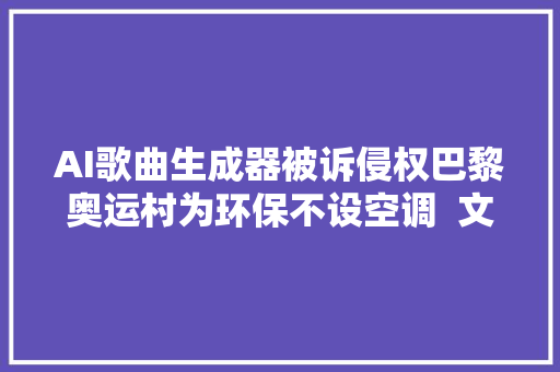 AI歌曲生成器被诉侵权巴黎奥运村为环保不设空调  文化周报