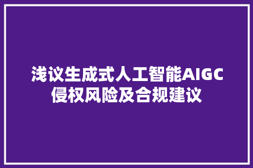 浅议生成式人工智能AIGC侵权风险及合规建议