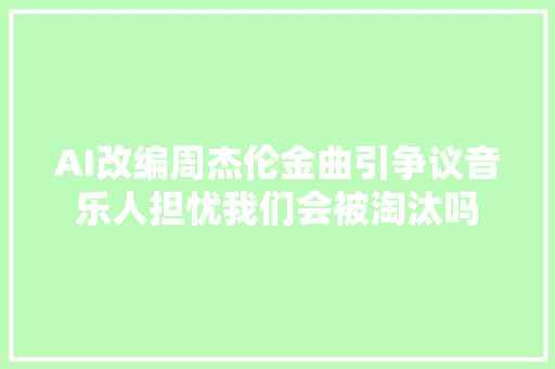 AI改编周杰伦金曲引争议音乐人担忧我们会被淘汰吗