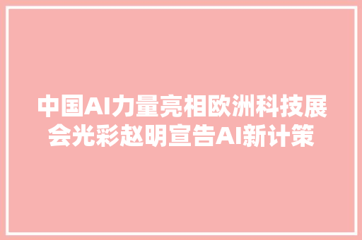 中国AI力量亮相欧洲科技展会光彩赵明宣告AI新计策