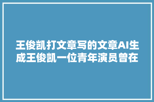 王俊凯打文章写的文章AI生成王俊凯一位青年演员曾在