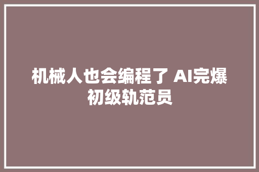 机械人也会编程了 AI完爆初级轨范员
