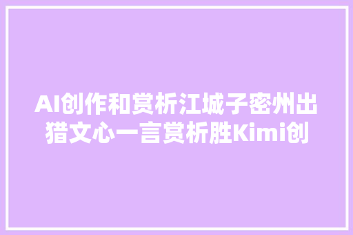 AI创作和赏析江城子密州出猎文心一言赏析胜Kimi创作胜