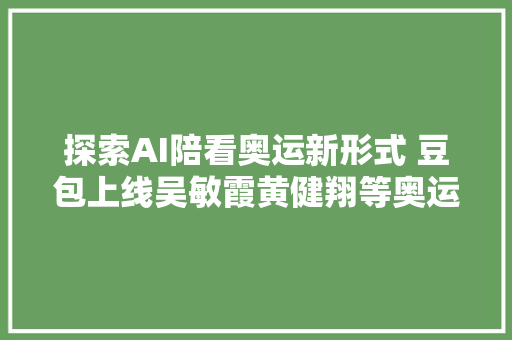 探索AI陪看奥运新形式 豆包上线吴敏霞黄健翔等奥运专属智能体