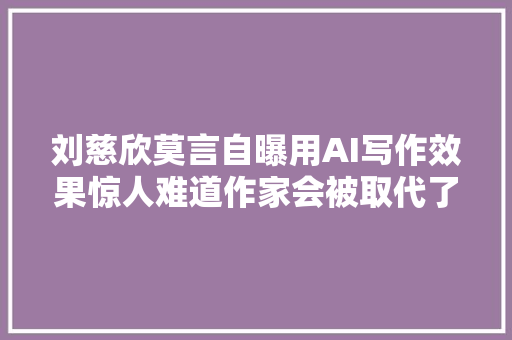 刘慈欣莫言自曝用AI写作效果惊人难道作家会被取代了吗