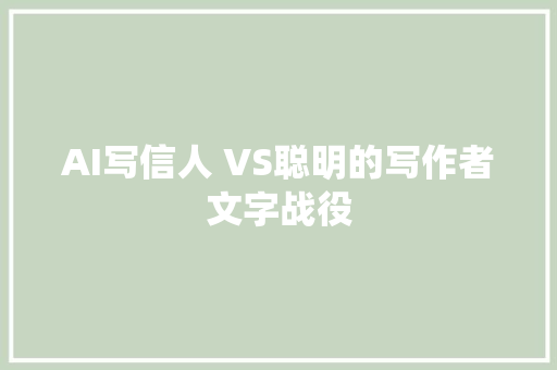 AI写信人 VS聪明的写作者文字战役