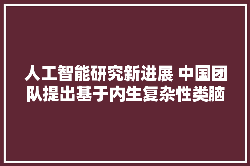 人工智能研究新进展 中国团队提出基于内生复杂性类脑计算方法
