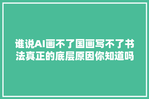 谁说AI画不了国画写不了书法真正的底层原因你知道吗