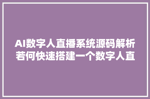 AI数字人直播系统源码解析若何快速搭建一个数字人直播平台