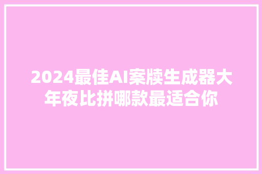 2024最佳AI案牍生成器大年夜比拼哪款最适合你