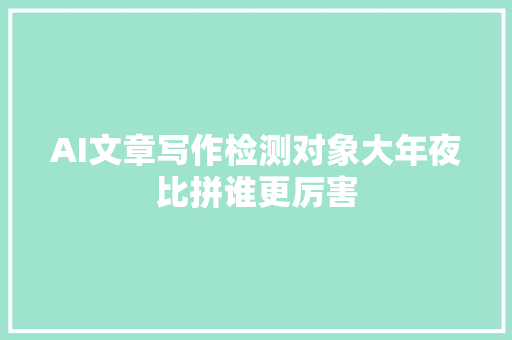 AI文章写作检测对象大年夜比拼谁更厉害