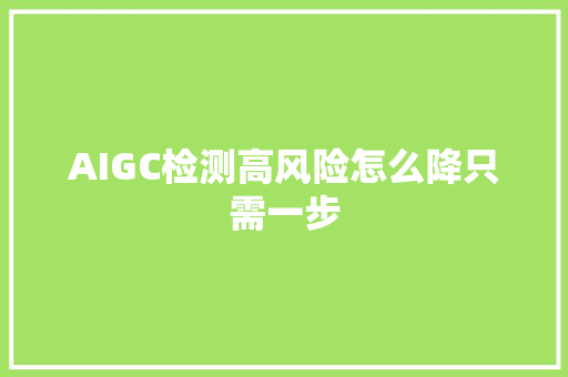AIGC检测高风险怎么降只需一步