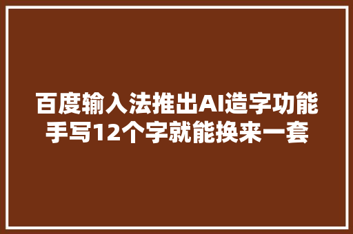 百度输入法推出AI造字功能手写12个字就能换来一套专属字体