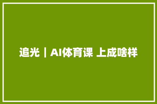 追光｜AI体育课 上成啥样