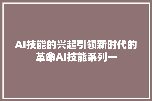 AI技能的兴起引领新时代的革命AI技能系列一