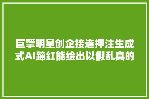 巨擘明星创企接连押注生成式AI蹿红能绘出以假乱真的照片
