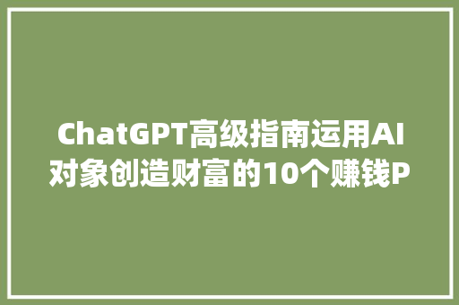 ChatGPT高级指南运用AI对象创造财富的10个赚钱Prompts
