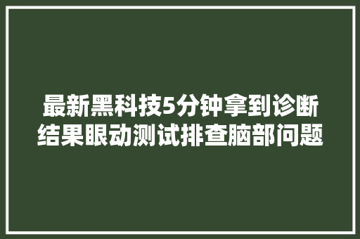 最新黑科技5分钟拿到诊断结果眼动测试排查脑部问题