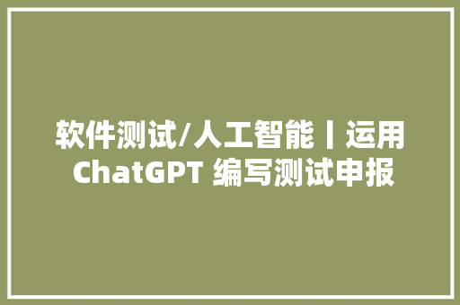 软件测试/人工智能丨运用 ChatGPT 编写测试申报
