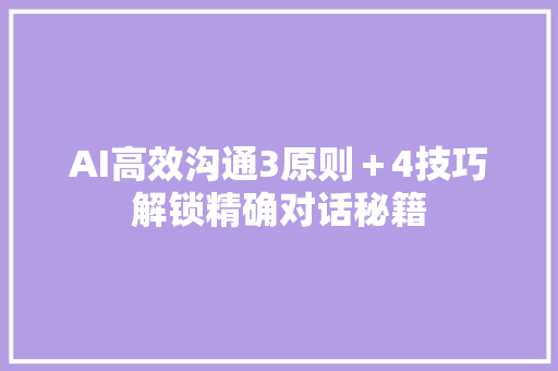 AI高效沟通3原则＋4技巧解锁精确对话秘籍