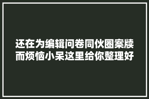 还在为编辑问卷同伙圈案牍而烦恼小呆这里给你整理好了