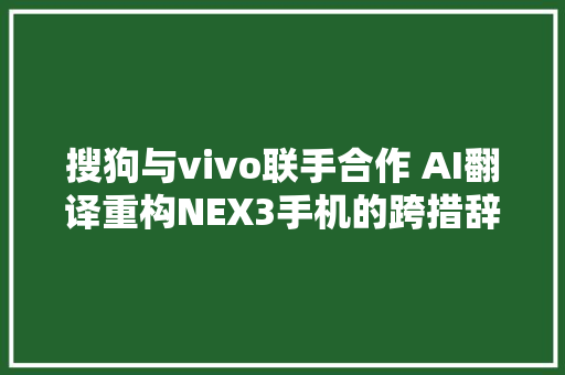 搜狗与vivo联手合作 AI翻译重构NEX3手机的跨措辞体验