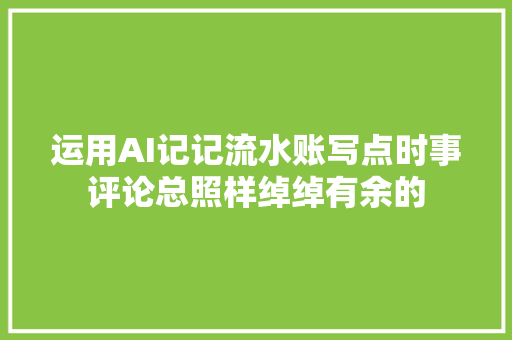运用AI记记流水账写点时事评论总照样绰绰有余的