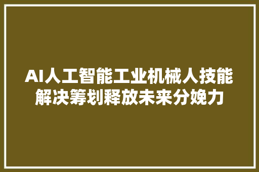 AI人工智能工业机械人技能解决筹划释放未来分娩力